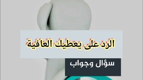 الرد على يعطيك العافية لو أحد قال لي يعطيك العافية وش أرد